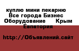 куплю мини-пекарню - Все города Бизнес » Оборудование   . Крым,Евпатория